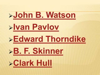 John B. Watson
Ivan Pavlov
Edward Thorndike
B. F. Skinner
Clark Hull
 