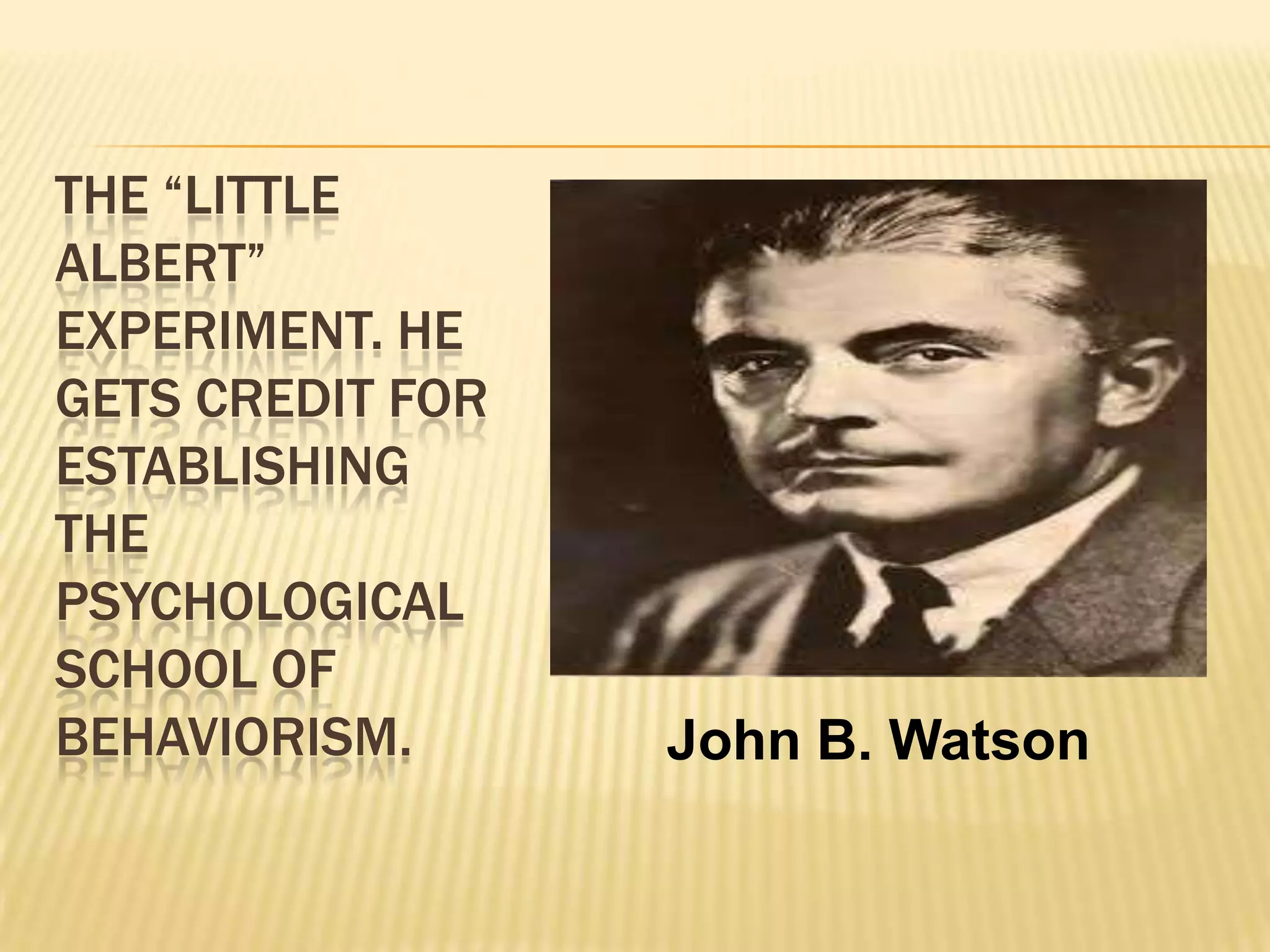 THE “LITTLE
ALBERT”
EXPERIMENT. HE
GETS CREDIT FOR
ESTABLISHING
THE
PSYCHOLOGICAL
SCHOOL OF
BEHAVIORISM.

John B. Watson

 