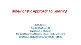 Behavioristic Approach to Learning
Dr.M.Deivam
Assistant Professor (C)
Department of Education
The Gandhigram Rural Institute (Deemed to be University)
Gandhigram, Dindigul District, Tamil Nadu – 624 302
 