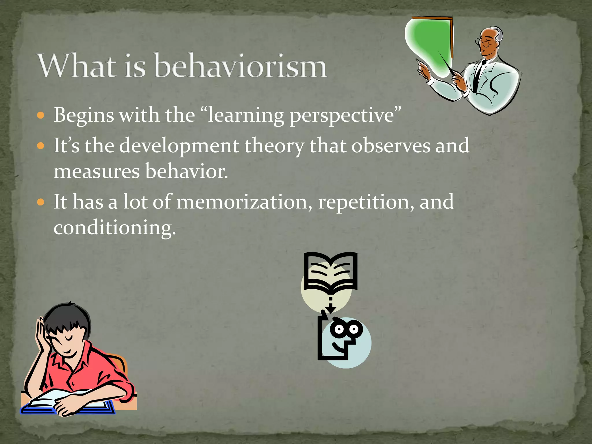 Begins with the “learning perspective”It’s the development theory that observes and measures behavior. It has a lot of memorization, repetition, and conditioning. What is behaviorism