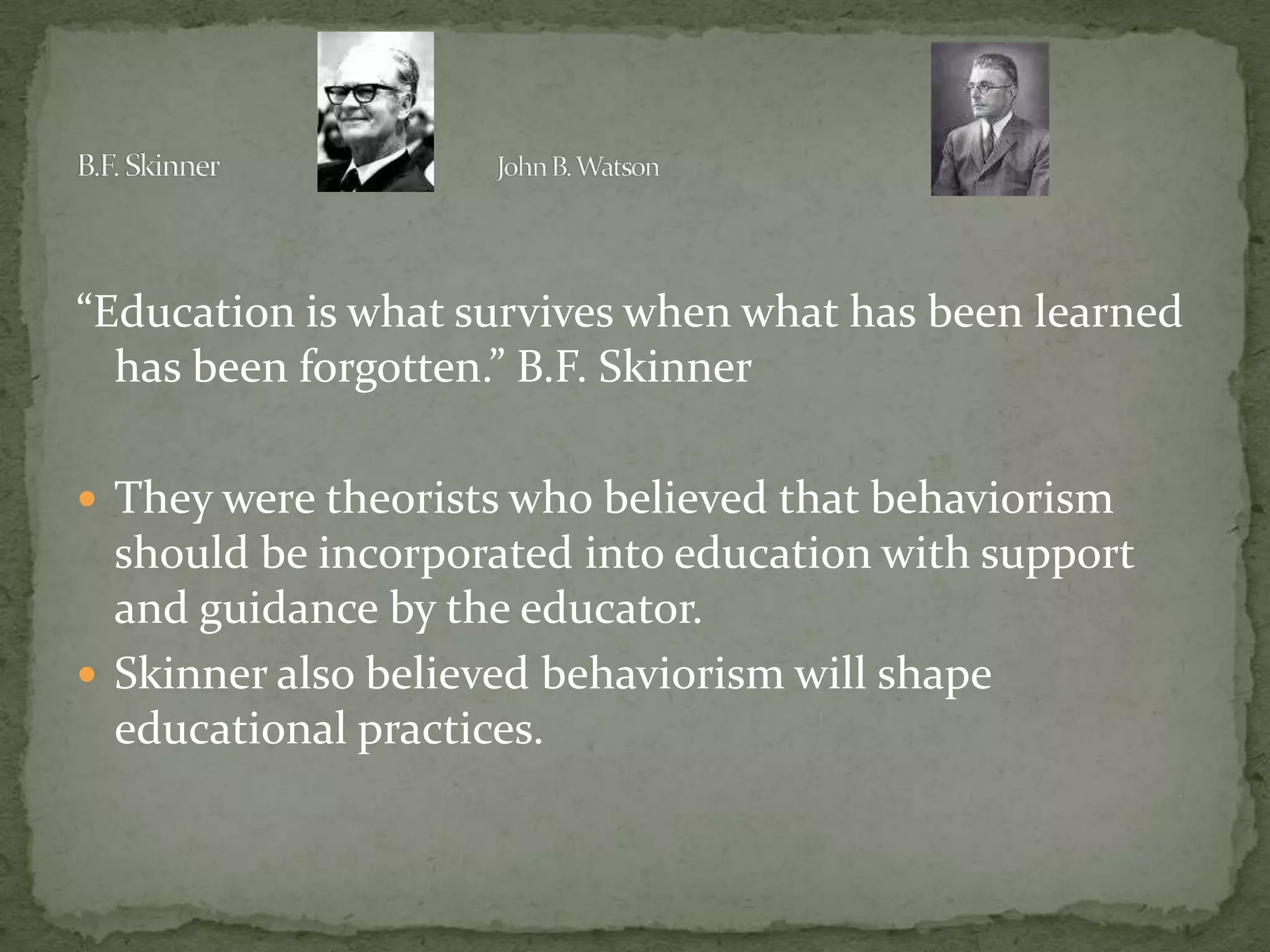 “Education is what survives when what has been learned has been forgotten.” B.F. SkinnerThey were theorists who believed that behaviorism should be incorporated into education with support and guidance by the educator.Skinner also believed behaviorism will shape educational practices. B.F. Skinner                            &              John B. Watson  