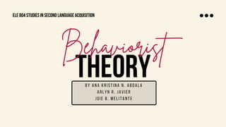 THEORY
Behaviorist
by ana kristina n. abdala
ARLYN R. JAVIER
JOIE B. MELITANTE
ele 804 studies in second language acquisition
 