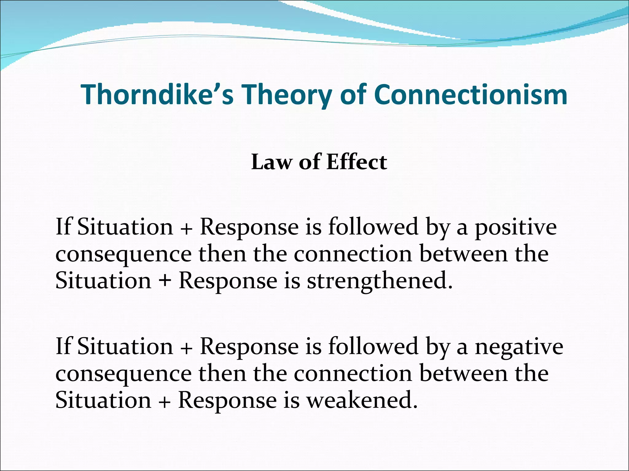 Thorndike’s Theory of Connectionism   Law of Effect   If Situation + Response is followed by a positive consequence then the connection between the Situation  +   Response is strengthened.   If Situation + Response is followed by a negative consequence then the connection between the Situation + Response is weakened. 