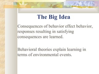 The Big Idea
Consequences of behavior effect behavior,
responses resulting in satisfying
consequences are learned.
Behavioral theories explain learning in
terms of environmental events.
 