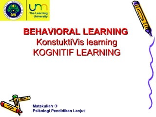 BEHAVIORAL LEARNING
   KonstuktiVis learning
  KOGNITIF LEARNING




  Matakuliah 
  Psikologi Pendidikan Lanjut
 