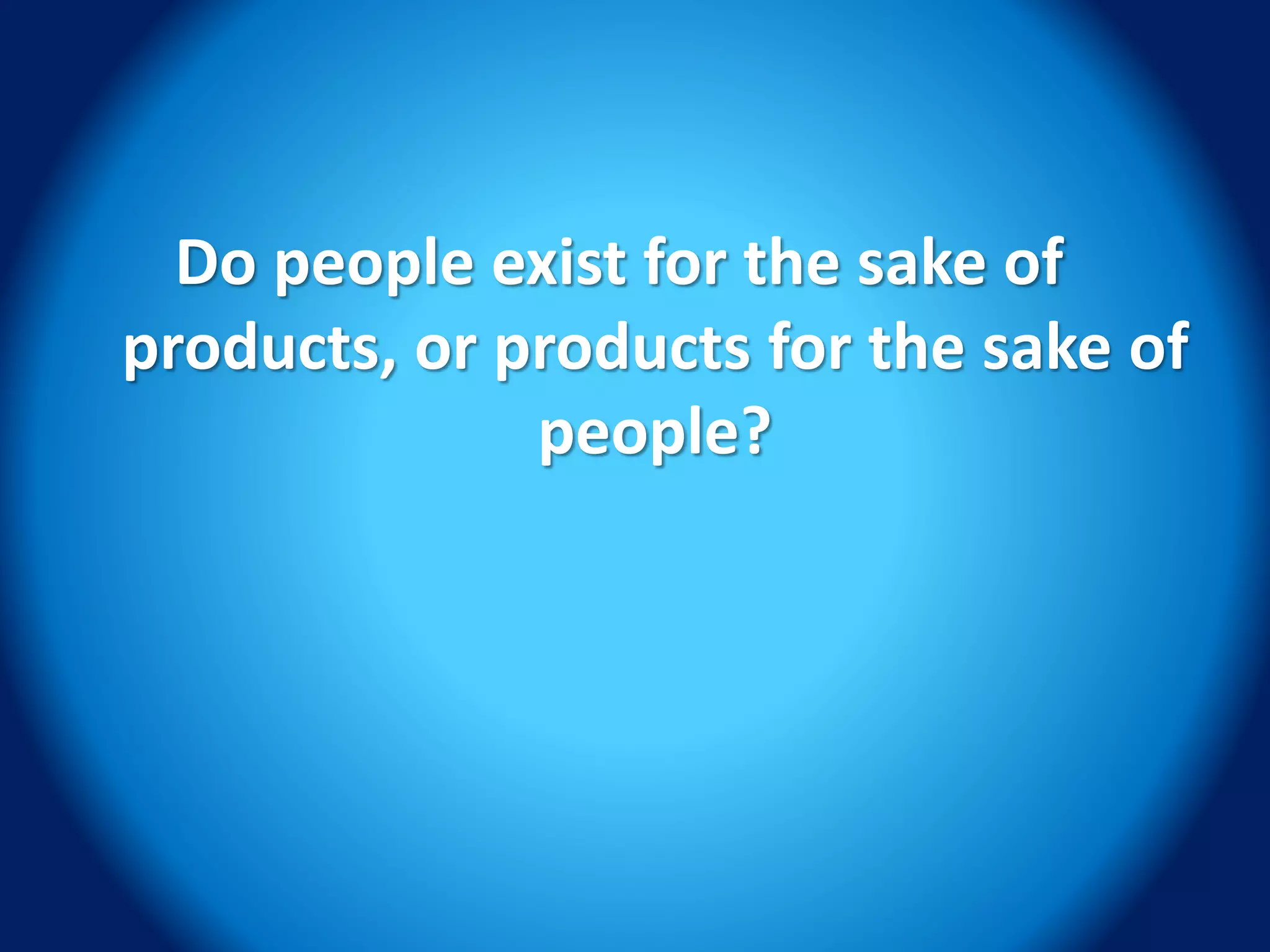 Do people exist for the sake of
products, or products for the sake of
people?
 