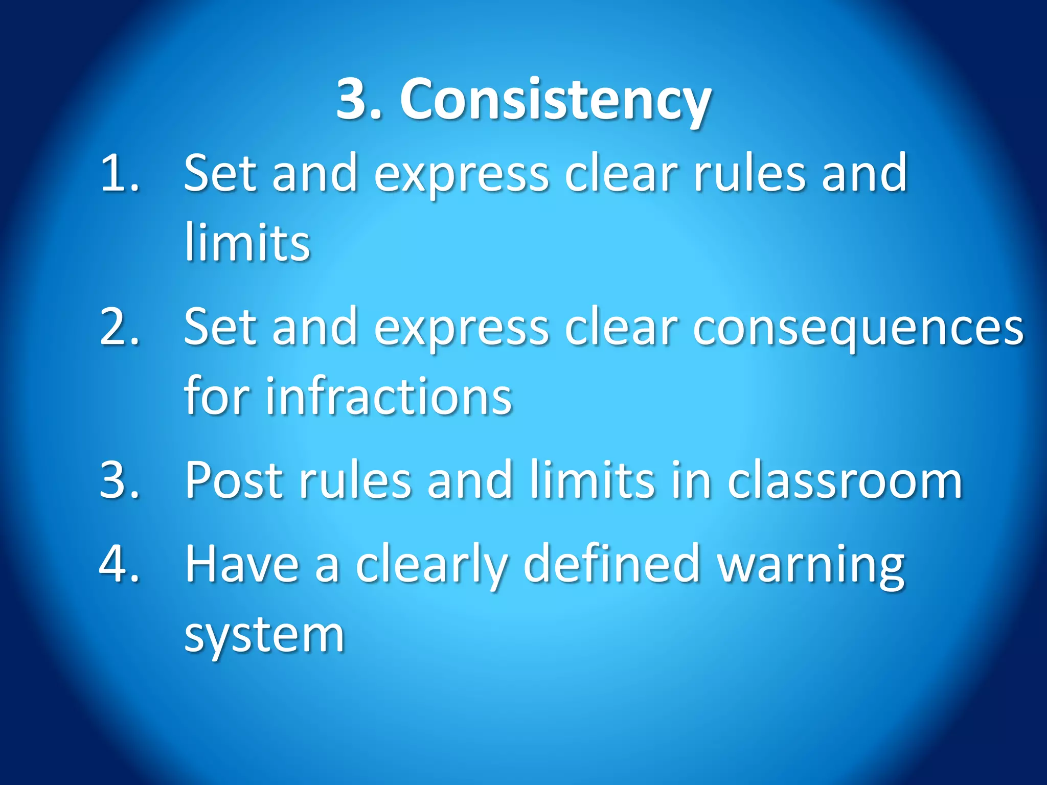 3. Consistency
1. Set and express clear rules and
limits
2. Set and express clear consequences
for infractions
3. Post rules and limits in classroom
4. Have a clearly defined warning
system
 