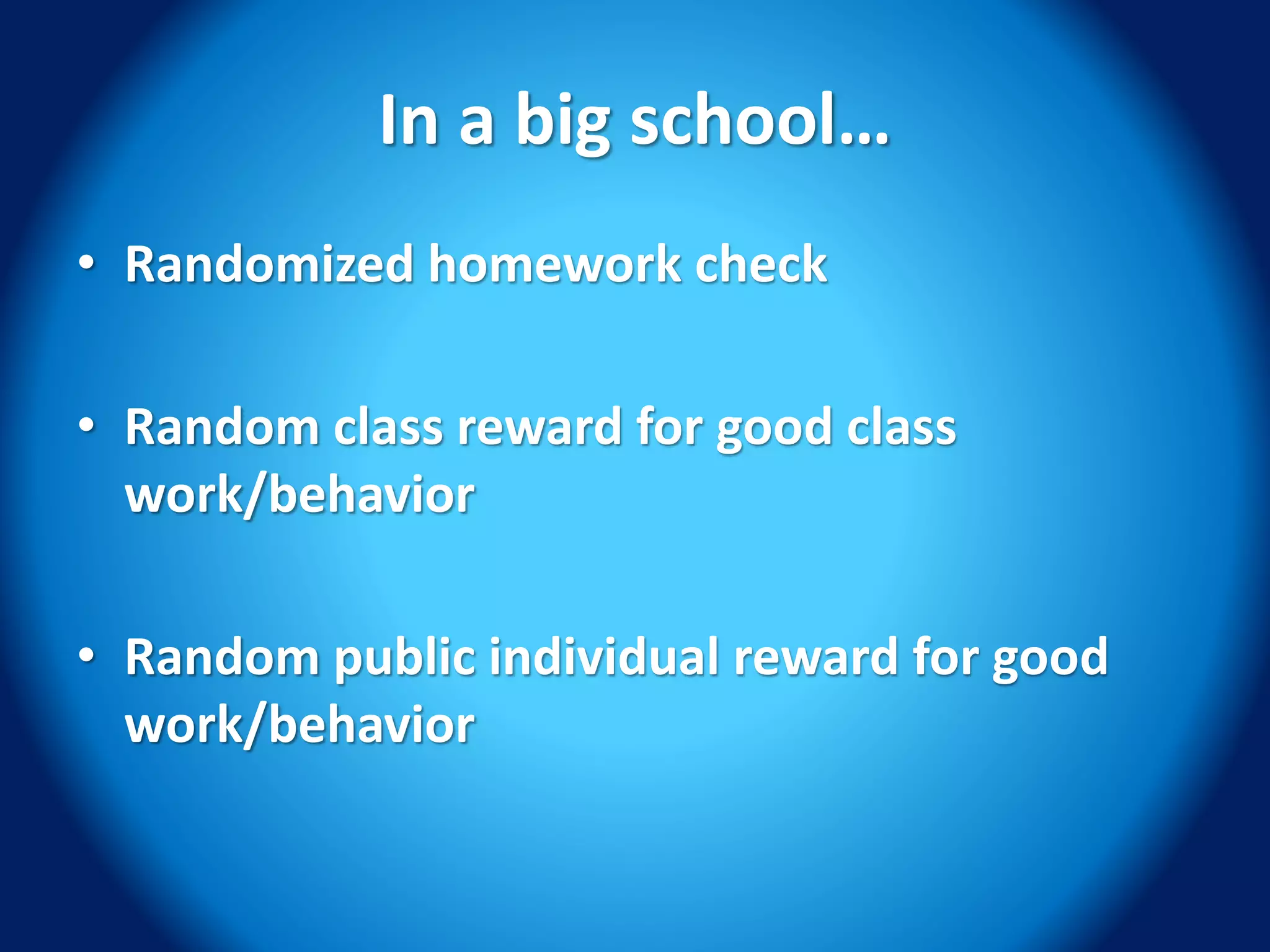 In a big school…
• Randomized homework check
• Random class reward for good class
work/behavior
• Random public individual reward for good
work/behavior
 