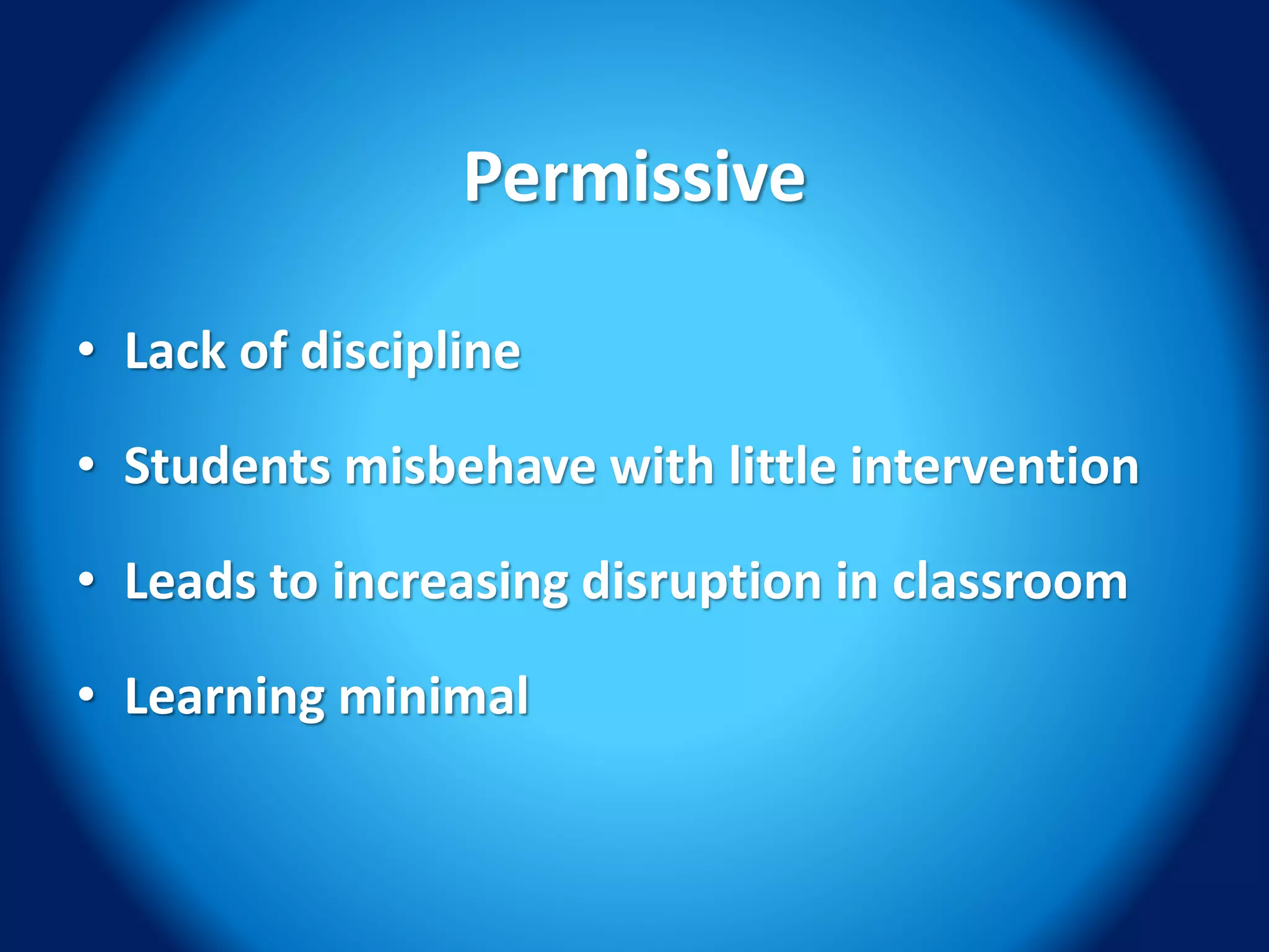 Permissive
• Lack of discipline
• Students misbehave with little intervention
• Leads to increasing disruption in classroom
• Learning minimal
 