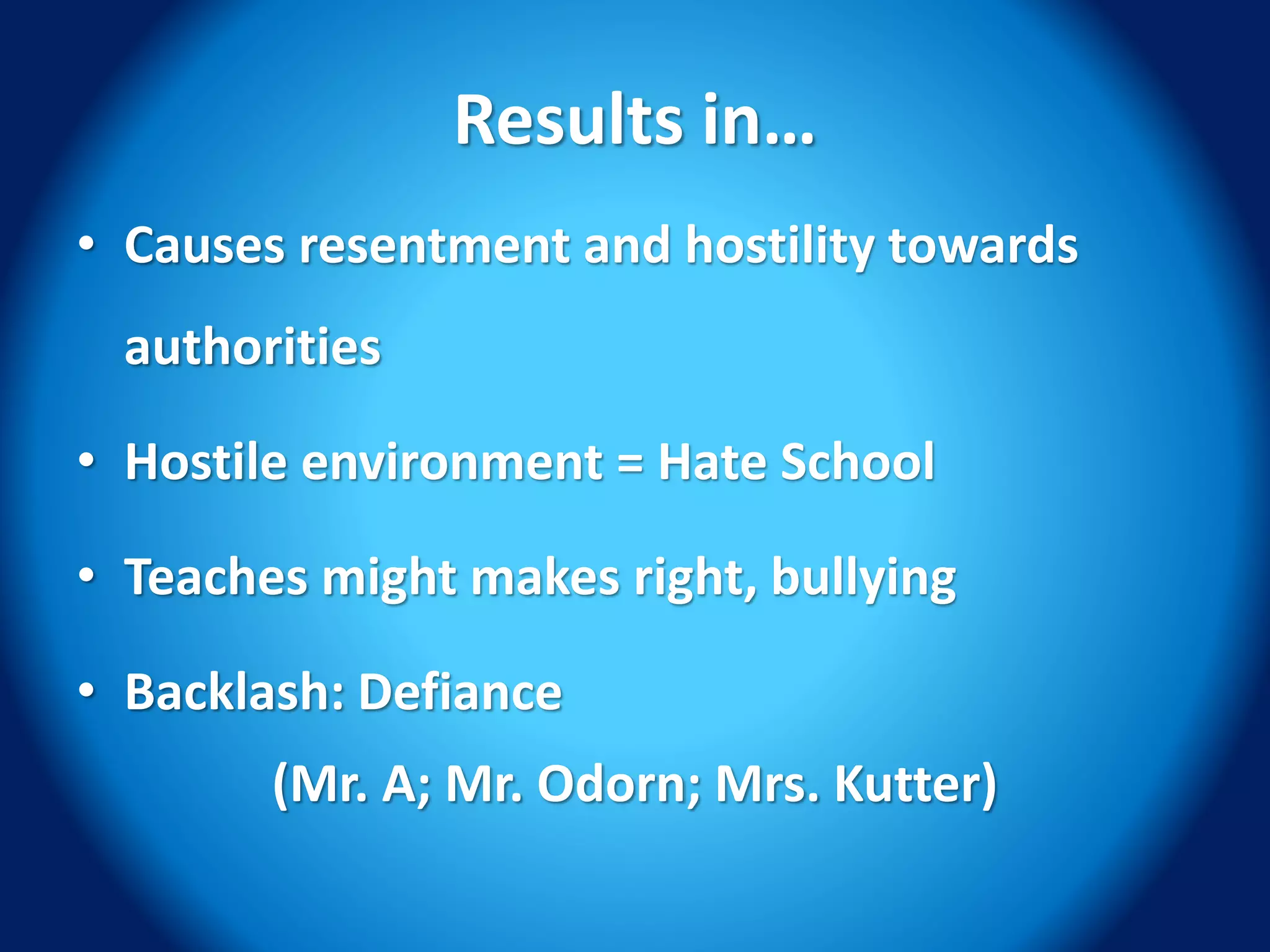 Results in…
• Causes resentment and hostility towards
authorities
• Hostile environment = Hate School
• Teaches might makes right, bullying
• Backlash: Defiance
(Mr. A; Mr. Odorn; Mrs. Kutter)
 