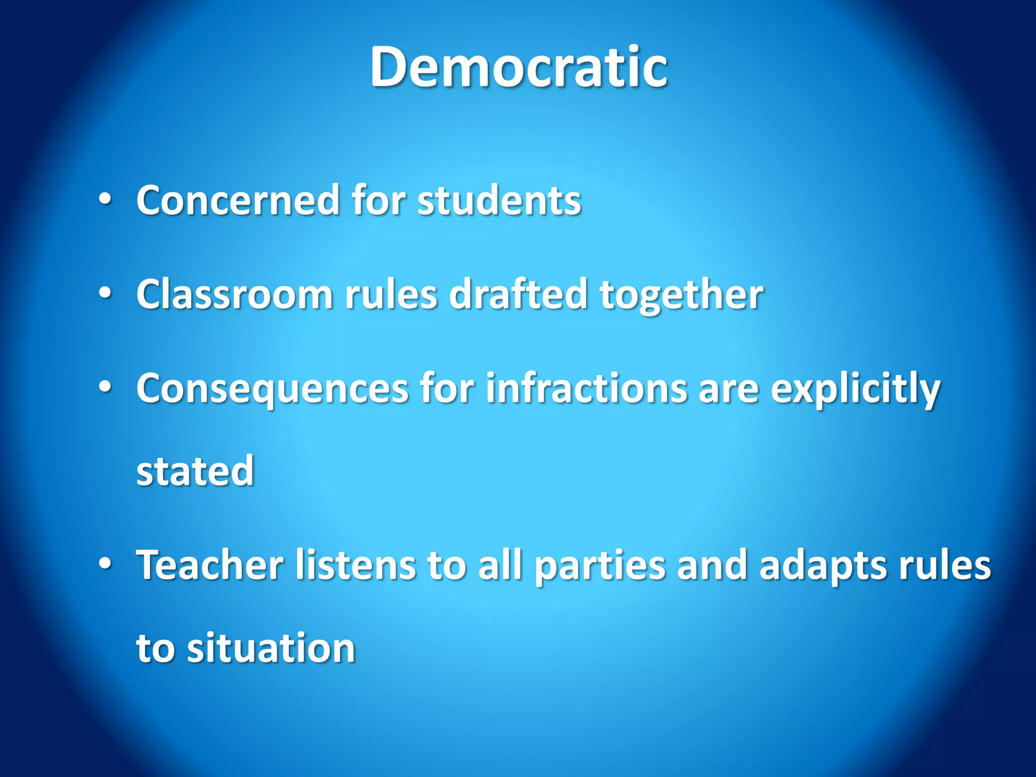 Democratic
• Concerned for students
• Classroom rules drafted together
• Consequences for infractions are explicitly
stated
• Teacher listens to all parties and adapts rules
to situation
 