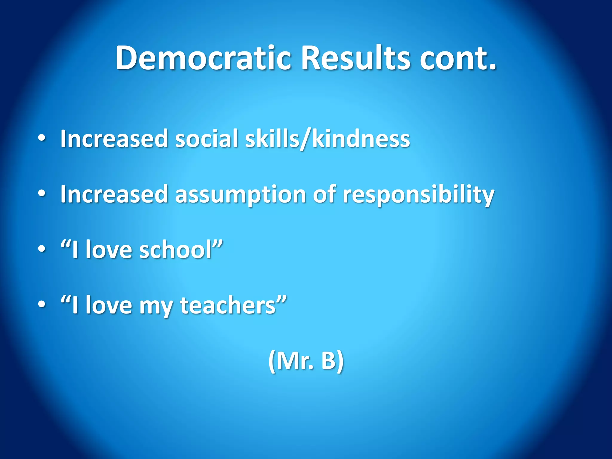 Democratic Results cont.
• Increased social skills/kindness
• Increased assumption of responsibility
• “I love school”
• “I love my teachers”
(Mr. B)
 