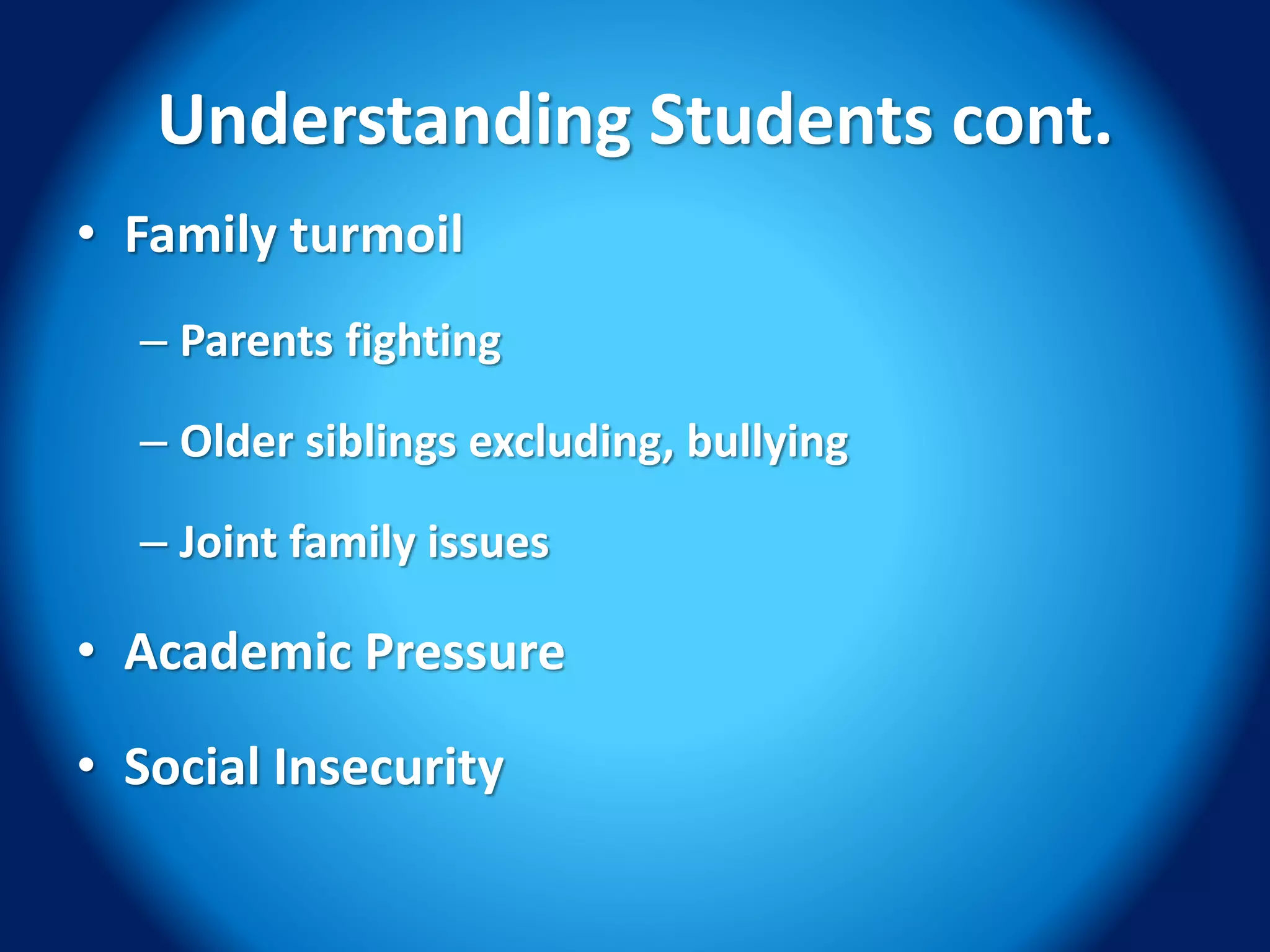 Understanding Students cont.
• Family turmoil
– Parents fighting
– Older siblings excluding, bullying
– Joint family issues
• Academic Pressure
• Social Insecurity
 