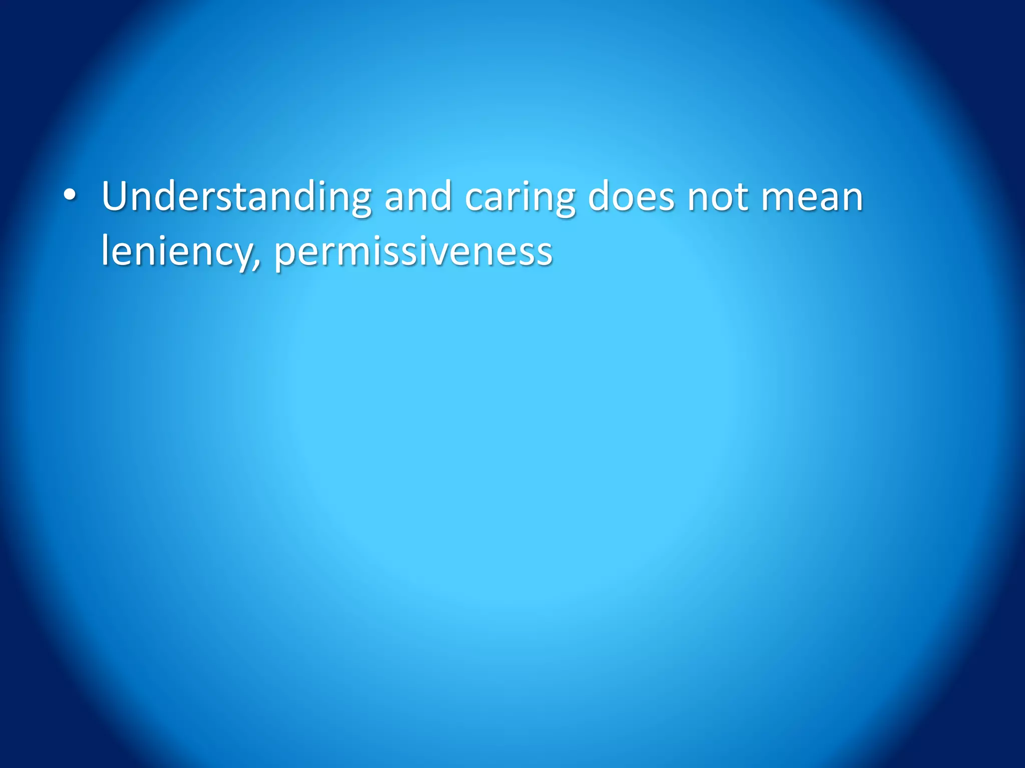 • Understanding and caring does not mean
leniency, permissiveness
 