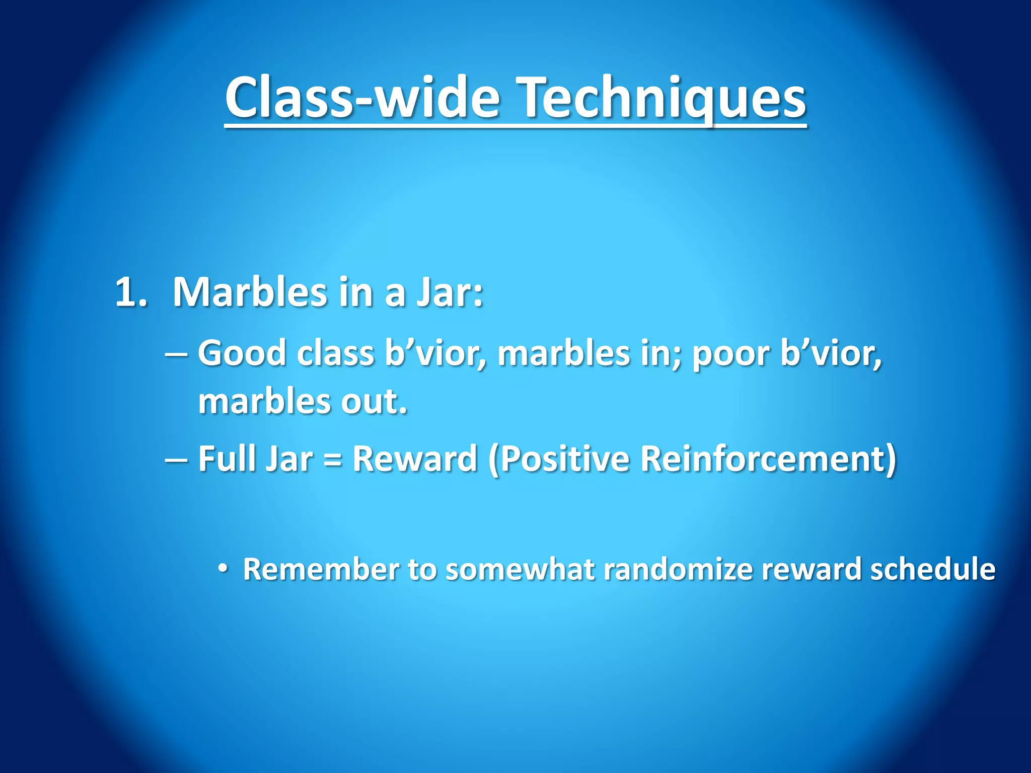 Class-wide Techniques
1. Marbles in a Jar:
– Good class b’vior, marbles in; poor b’vior,
marbles out.
– Full Jar = Reward (Positive Reinforcement)
• Remember to somewhat randomize reward schedule
 