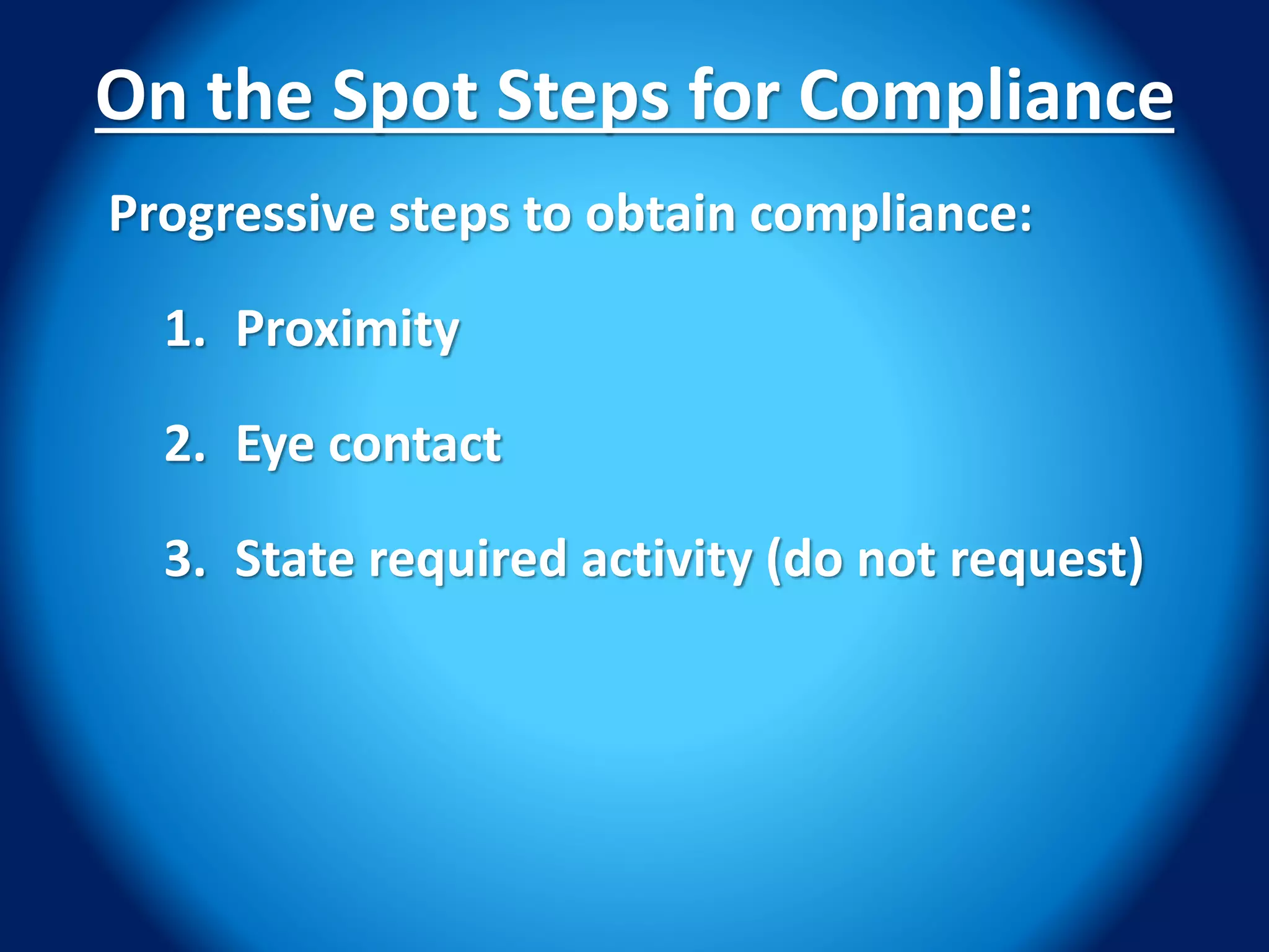 On the Spot Steps for Compliance
Progressive steps to obtain compliance:
1. Proximity
2. Eye contact
3. State required activity (do not request)
 