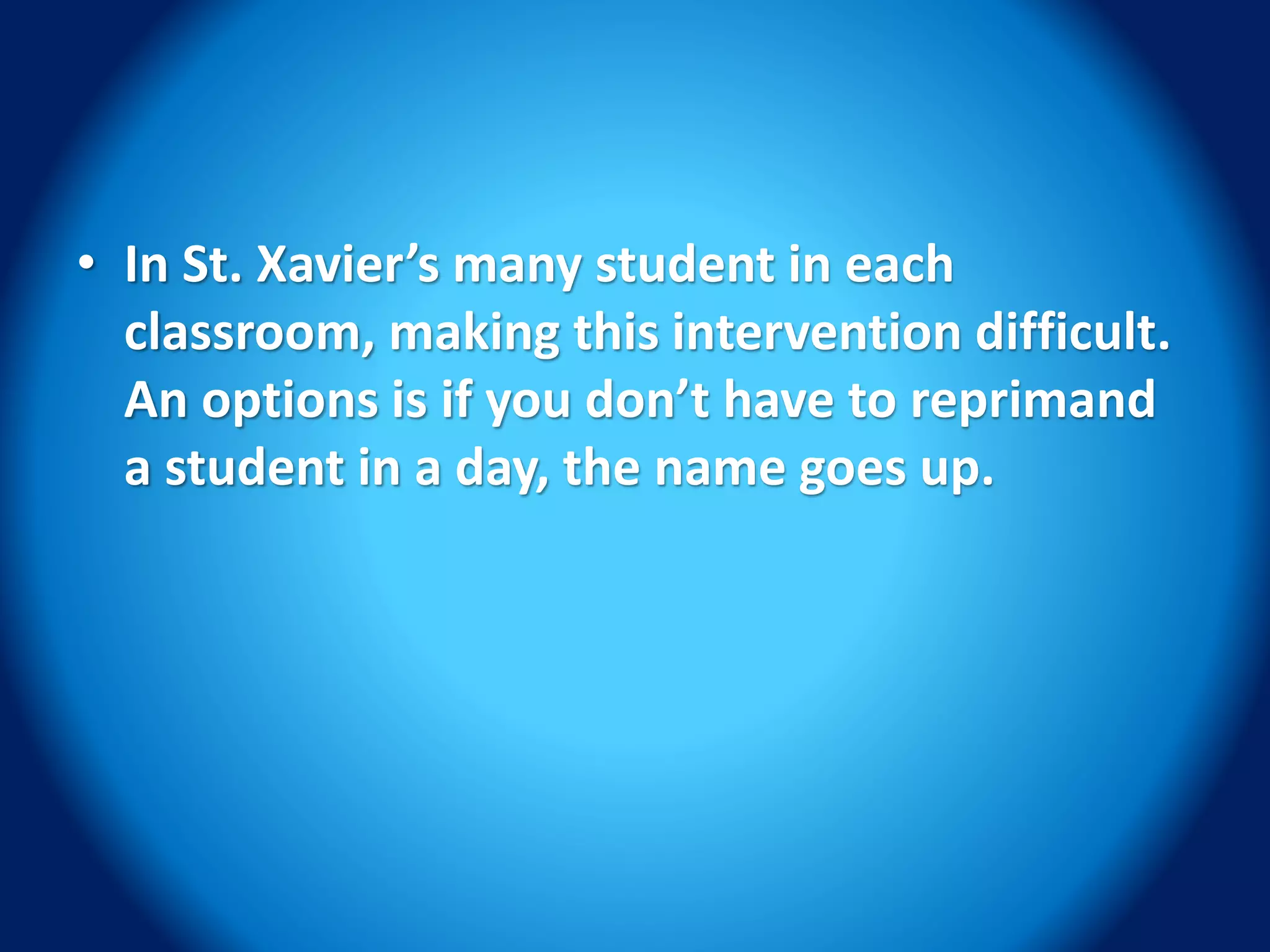 • In St. Xavier’s many student in each
classroom, making this intervention difficult.
An options is if you don’t have to reprimand
a student in a day, the name goes up.
 