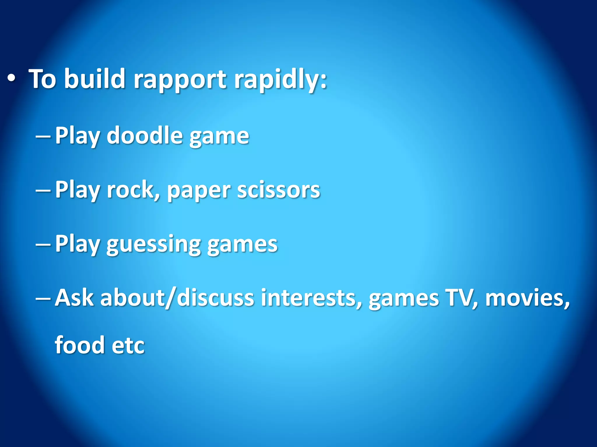• To build rapport rapidly:
–Play doodle game
–Play rock, paper scissors
–Play guessing games
–Ask about/discuss interests, games TV, movies,
food etc
 