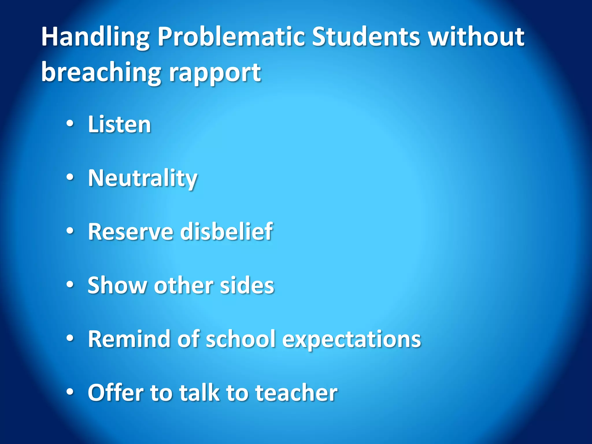• Listen
• Neutrality
• Reserve disbelief
• Show other sides
• Remind of school expectations
• Offer to talk to teacher
Handling Problematic Students without
breaching rapport
 