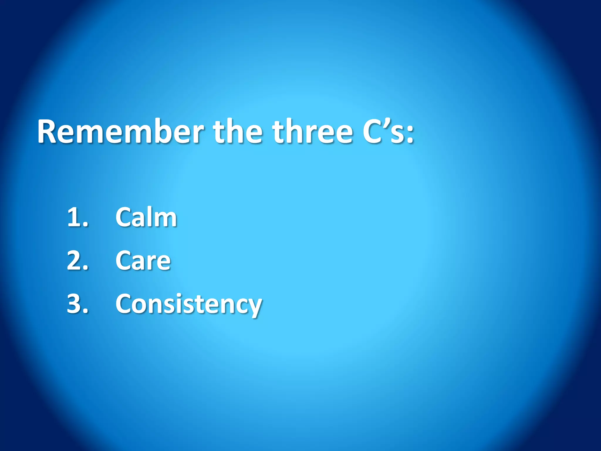 Remember the three C’s:
1. Calm
2. Care
3. Consistency
 