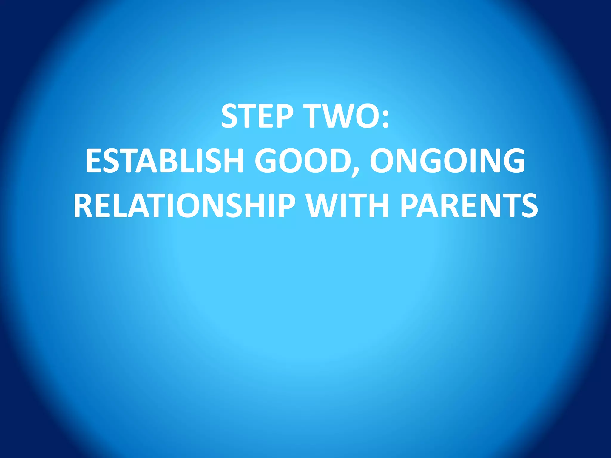STEP TWO:
ESTABLISH GOOD, ONGOING
RELATIONSHIP WITH PARENTS
 