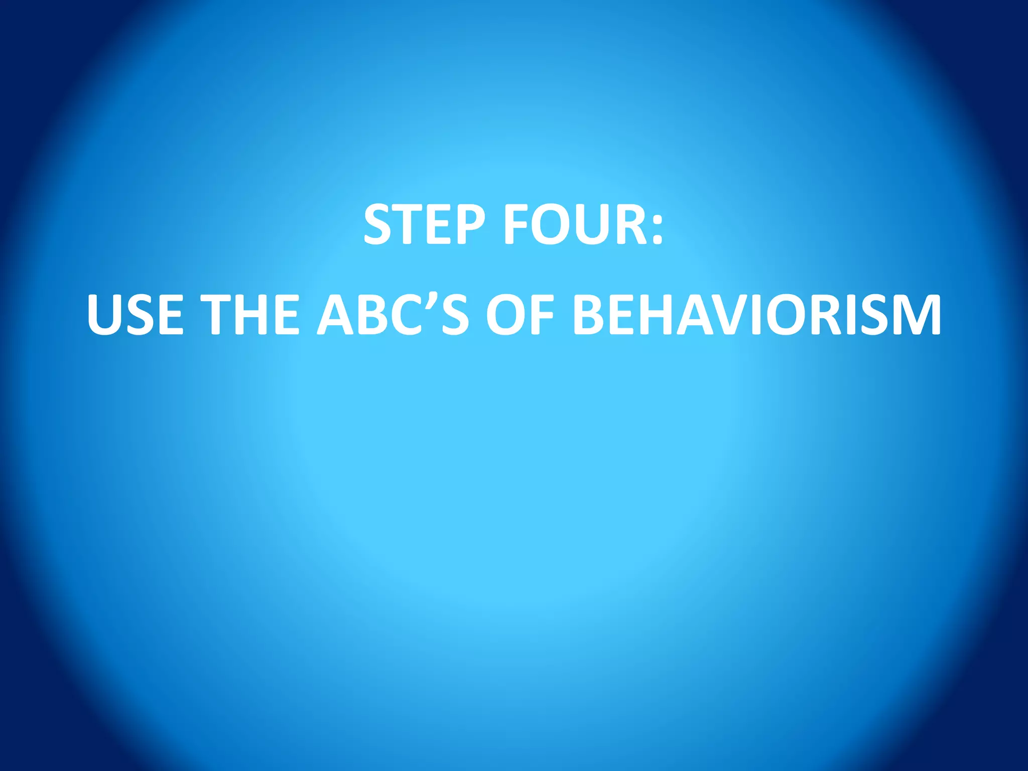STEP FOUR:
USE THE ABC’S OF BEHAVIORISM
 