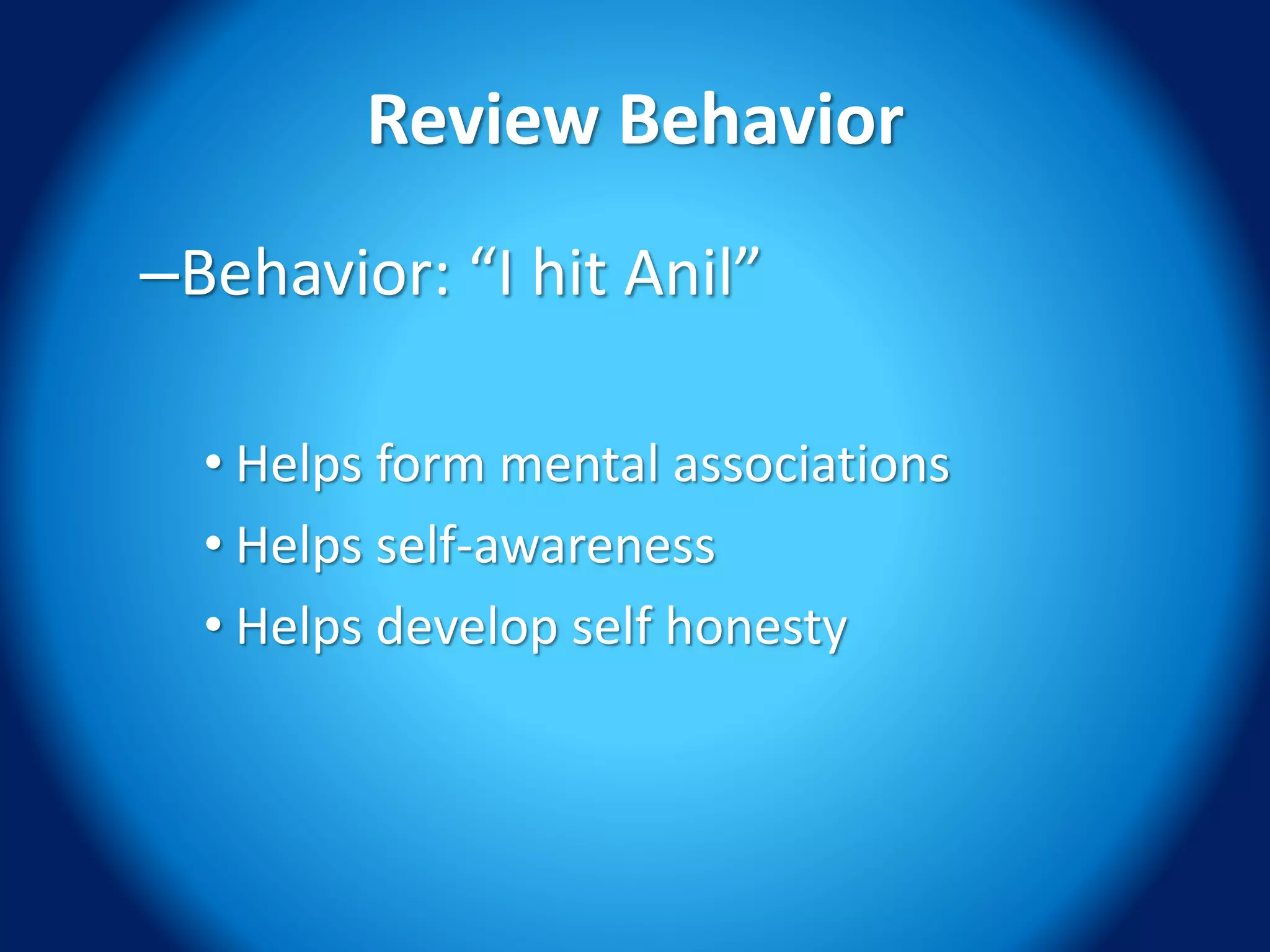 Review Behavior
–Behavior: “I hit Anil”
• Helps form mental associations
• Helps self-awareness
• Helps develop self honesty
 