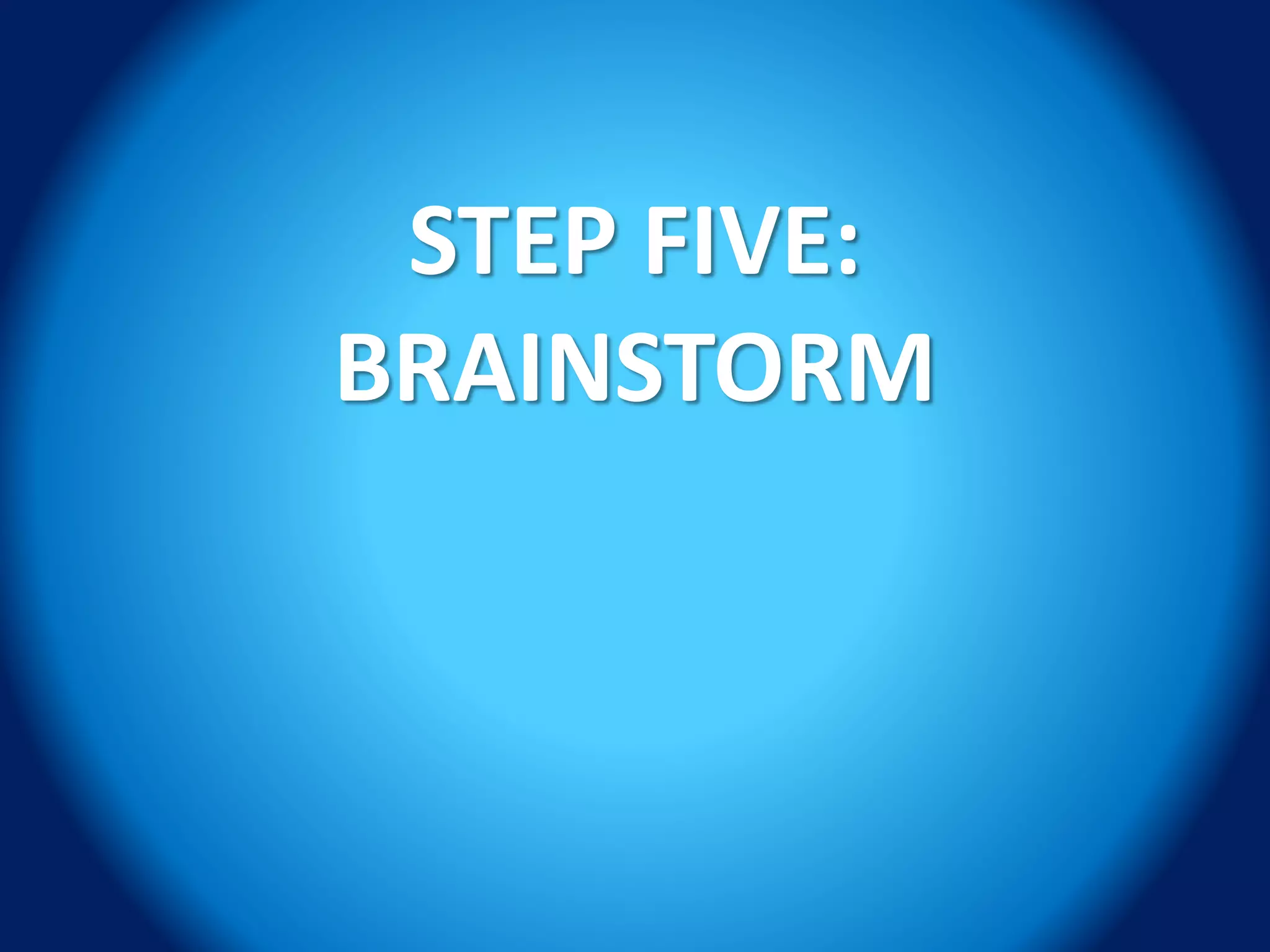STEP FIVE:
BRAINSTORM
 