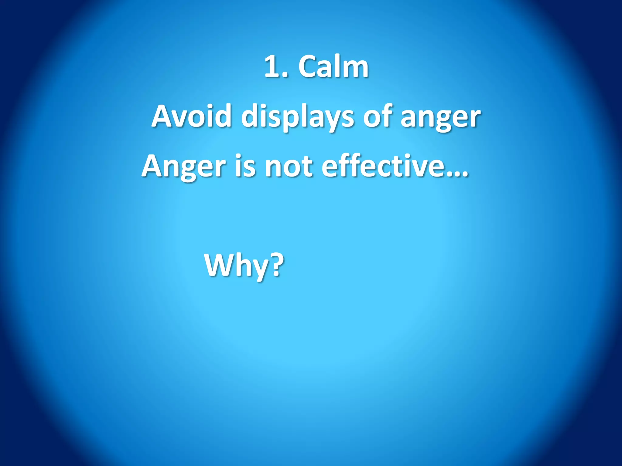 1. Calm
Avoid displays of anger
Anger is not effective…
Why?
 