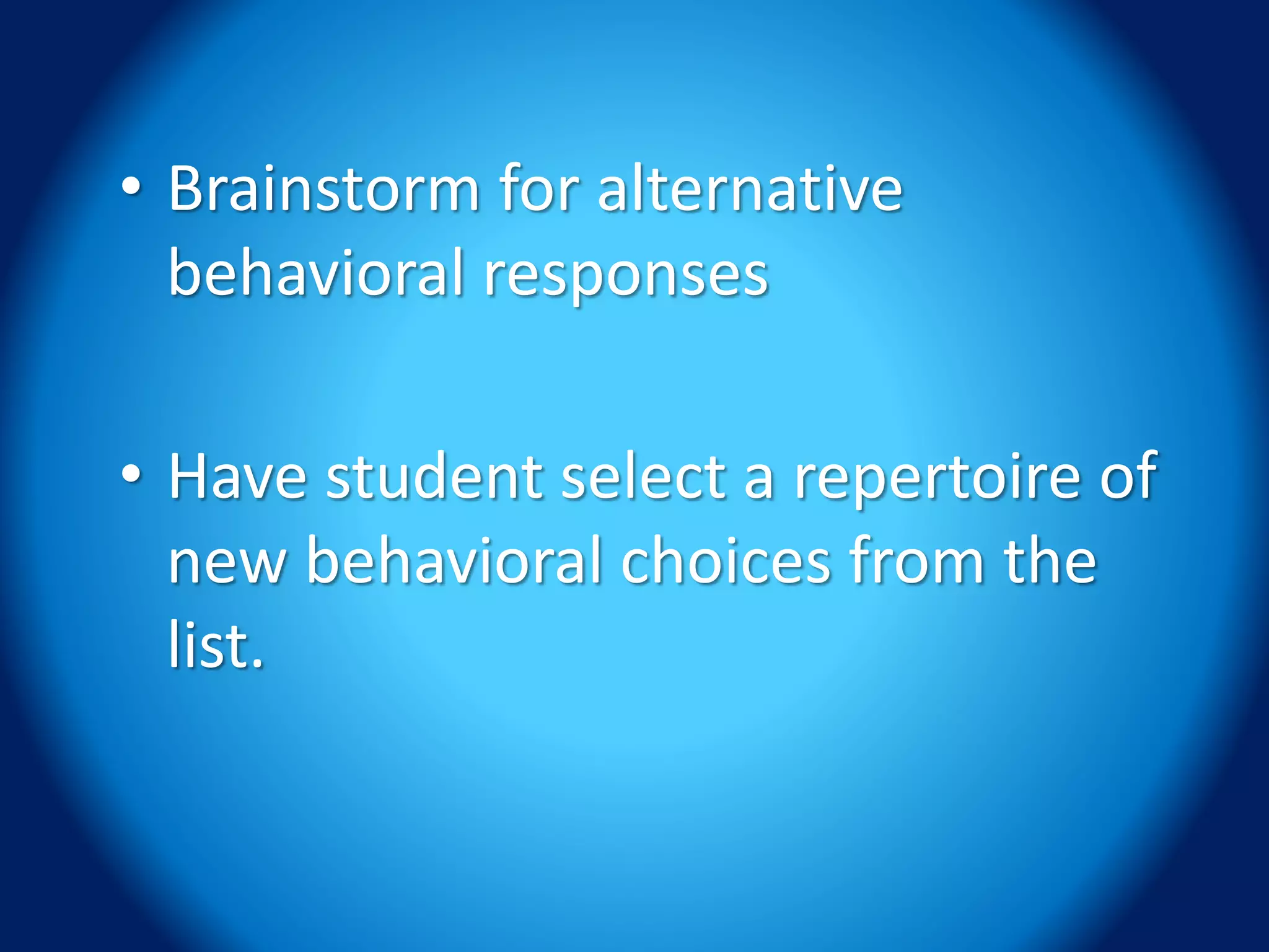 • Brainstorm for alternative
behavioral responses
• Have student select a repertoire of
new behavioral choices from the
list.
 