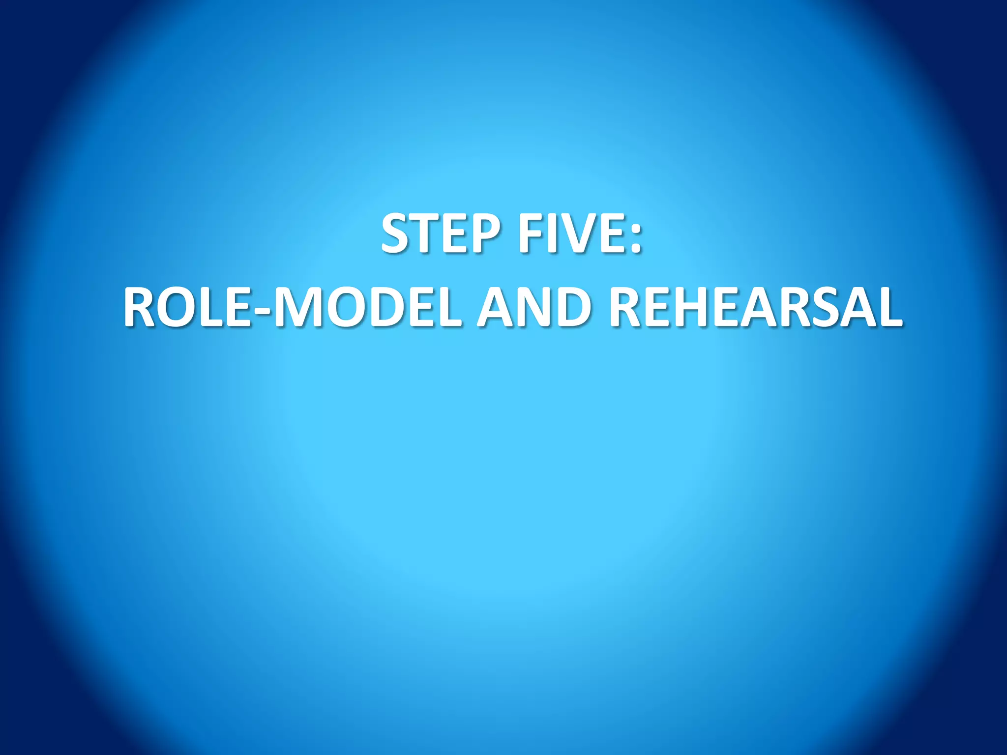 STEP FIVE:
ROLE-MODEL AND REHEARSAL
 