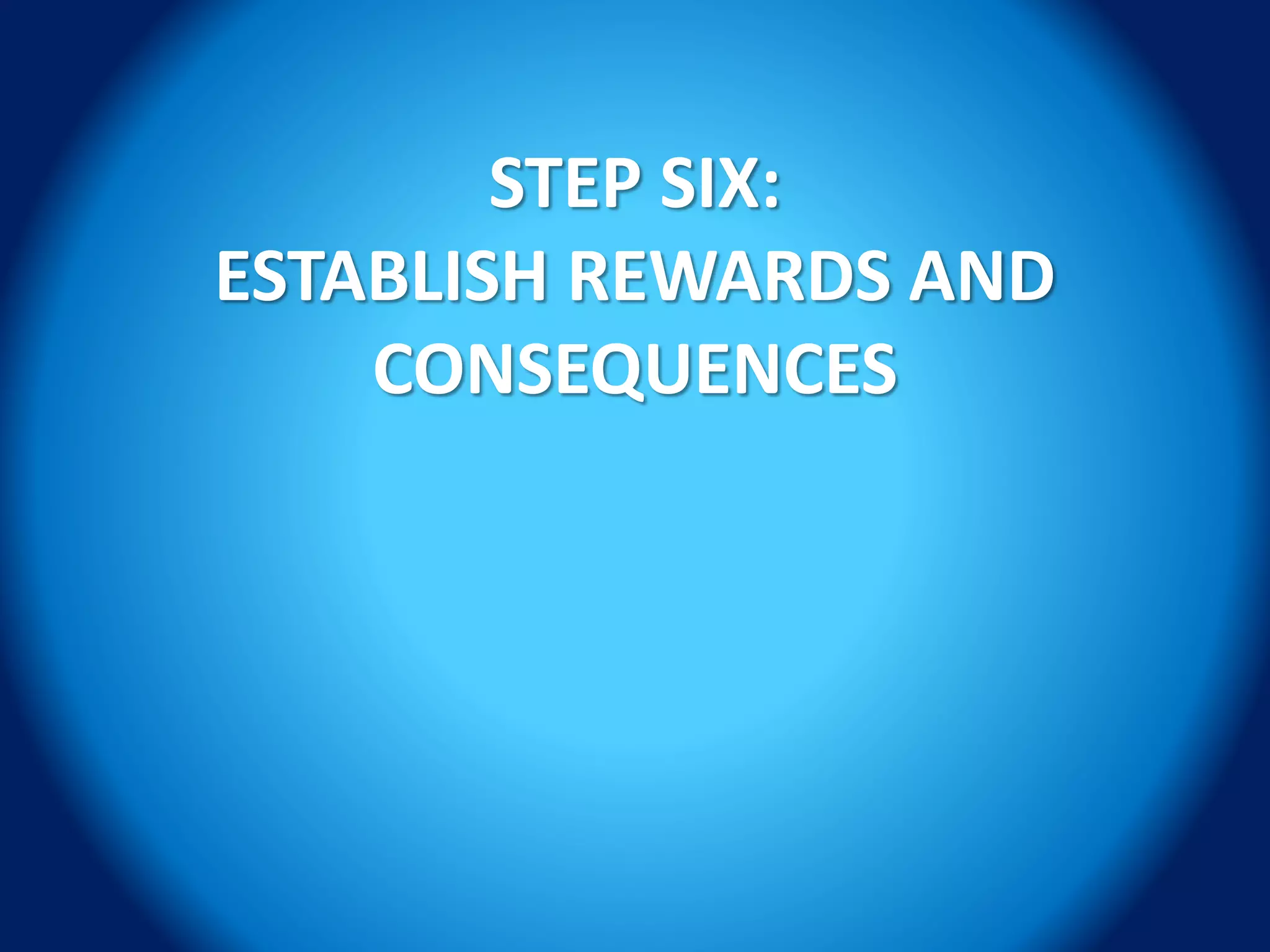 STEP SIX:
ESTABLISH REWARDS AND
CONSEQUENCES
 