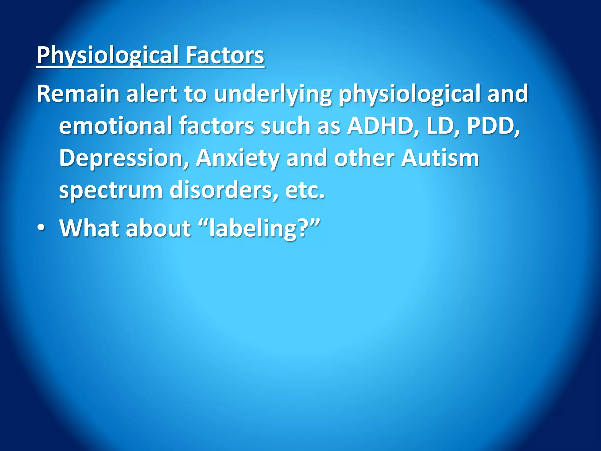 Physiological Factors
Remain alert to underlying physiological and
emotional factors such as ADHD, LD, PDD,
Depression, Anxiety and other Autism
spectrum disorders, etc.
• What about “labeling?”
 