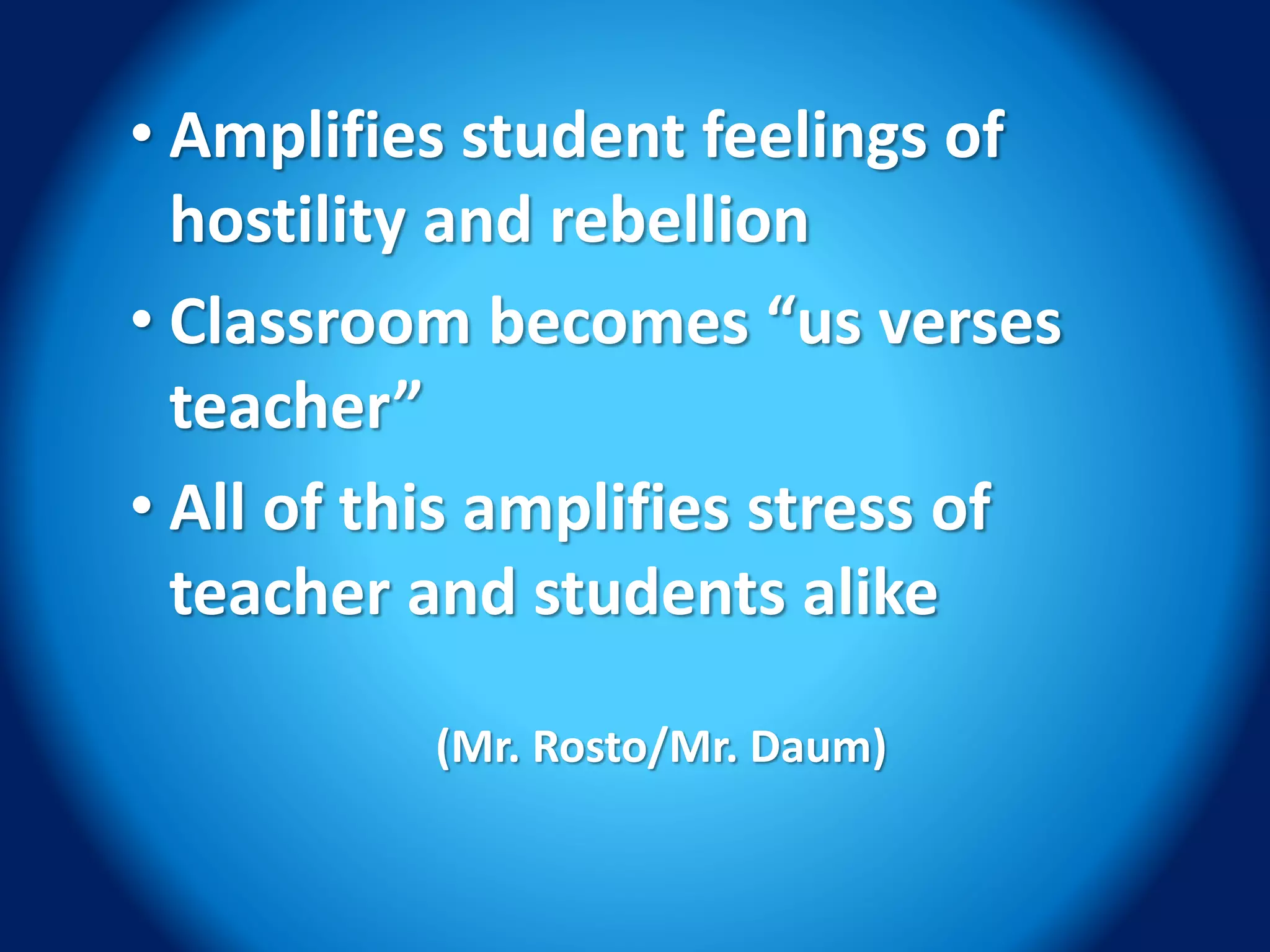 • Amplifies student feelings of
hostility and rebellion
• Classroom becomes “us verses
teacher”
• All of this amplifies stress of
teacher and students alike
(Mr. Rosto/Mr. Daum)
 