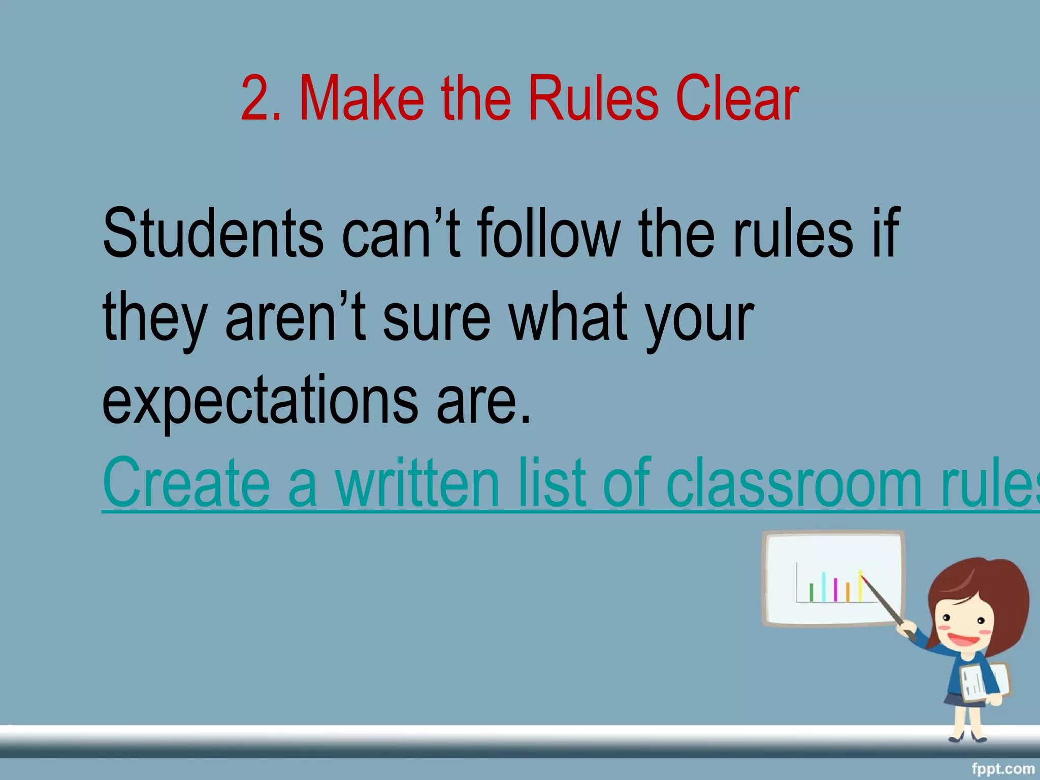 2. Make the Rules Clear
Students can’t follow the rules if
they aren’t sure what your
expectations are.
Create a written list of classroom rules
 