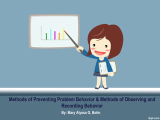 Methods of Preventing Problem Behavior & Methods of Observing and
Recording Behavior
By: Mary Alyssa G. Botin
 
