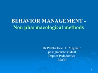 1
BEHAVIOR MANAGEMENT -
Non pharmacological methods
Dr Prabha Devi .C. Maganur
post graduate student
Dept of Pedodontics
BDCH
 