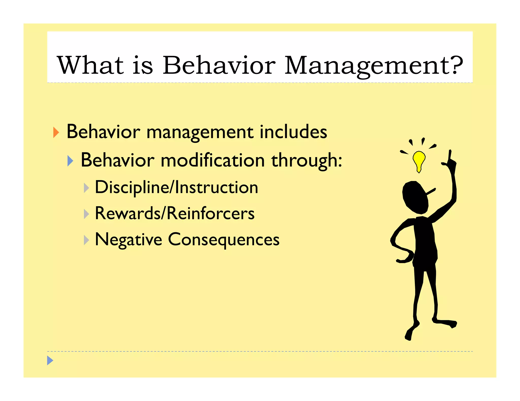 What is Behavior Management?g
B h l dBehavior management includes
Behavior modification through:
Discipline/Instruction
Rewards/Reinforcers
Negative Consequences
 
