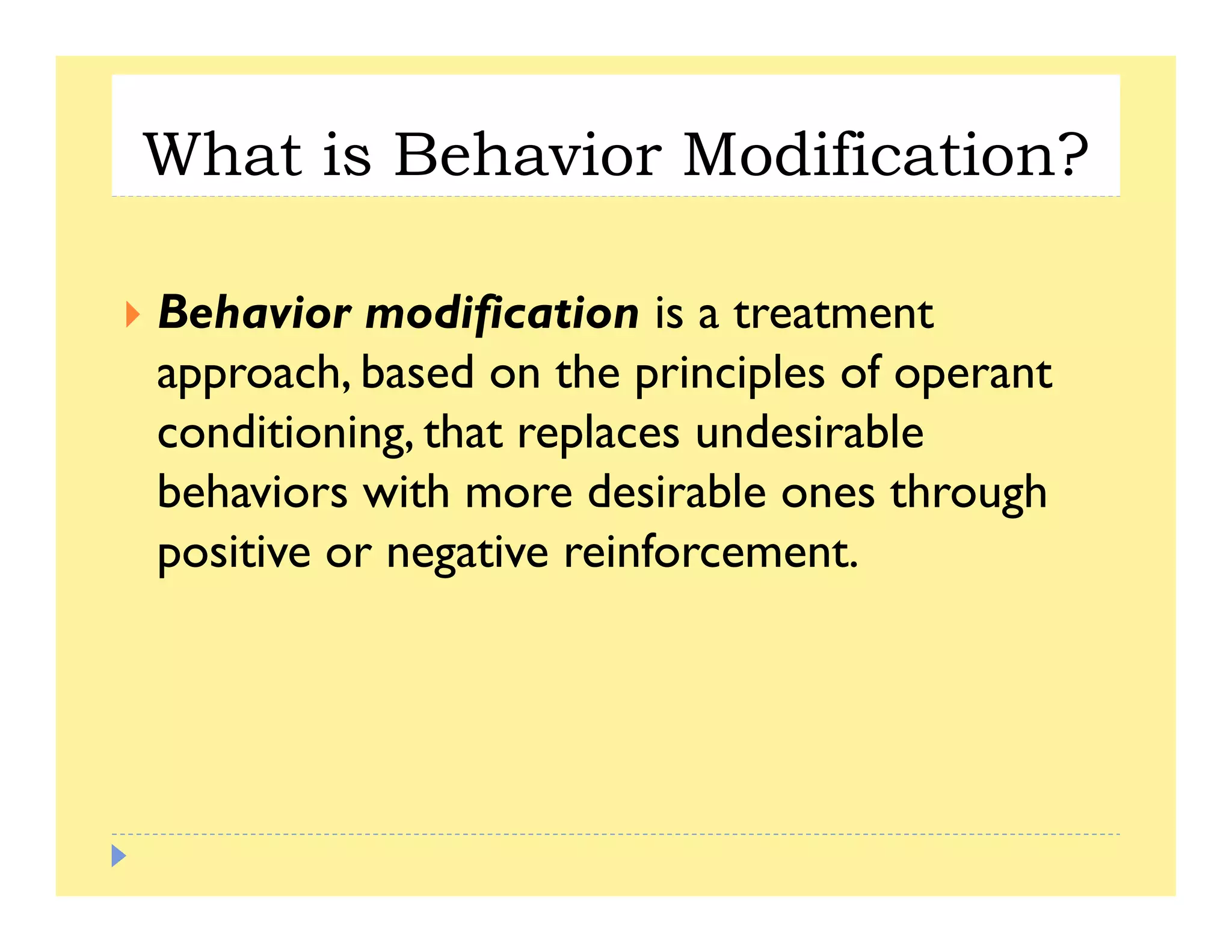 What is Behavior Modification?
B h i difi iBehavior modification is a treatment
approach, based on the principles of operant
di i i h l d i blconditioning, that replaces undesirable
behaviors with more desirable ones through
i i i i fpositive or negative reinforcement.
 