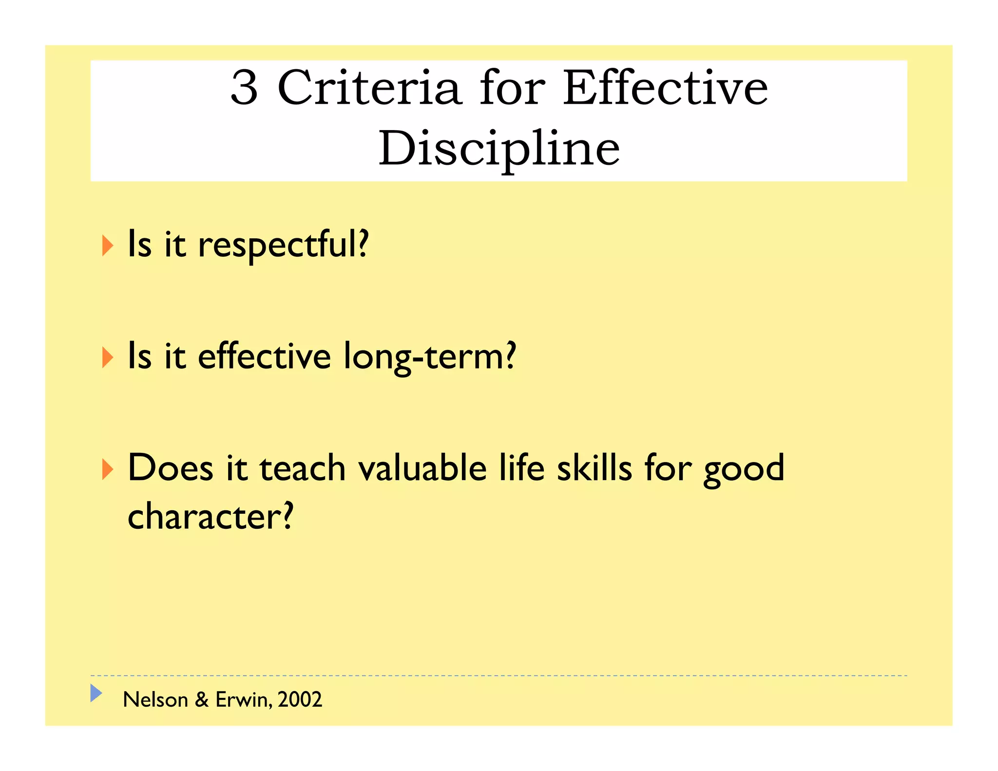 3 Criteria for Effective
DisciplineDiscipline
Is it respectful?Is it respectful?
Is it effective long-term?
Does it teach valuable life skills for good
character?
Nelson & Erwin, 2002
 