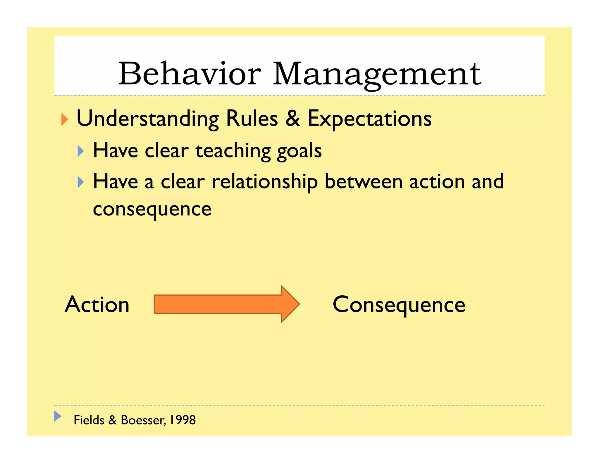 Behavior Managementg
Understanding Rules & Expectations
H l hi lHave clear teaching goals
Have a clear relationship between action and
consequence
Action Consequence
Fields & Boesser, 1998
 