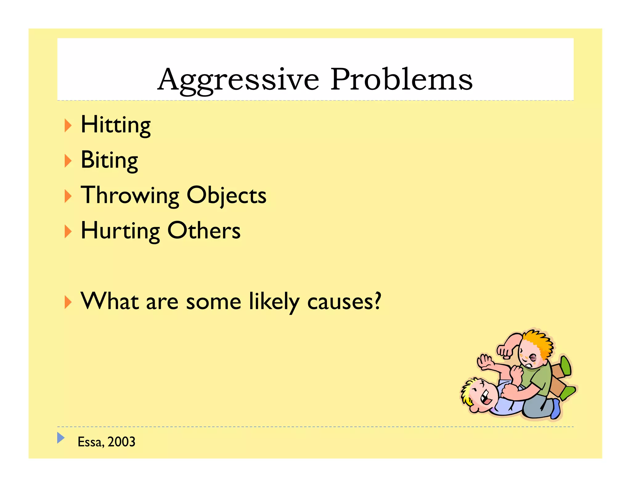 Aggressive Problemsgg
Hitting
BBiting
Throwing Objects
Hurting Others
What are some likely causes?
Essa, 2003
 