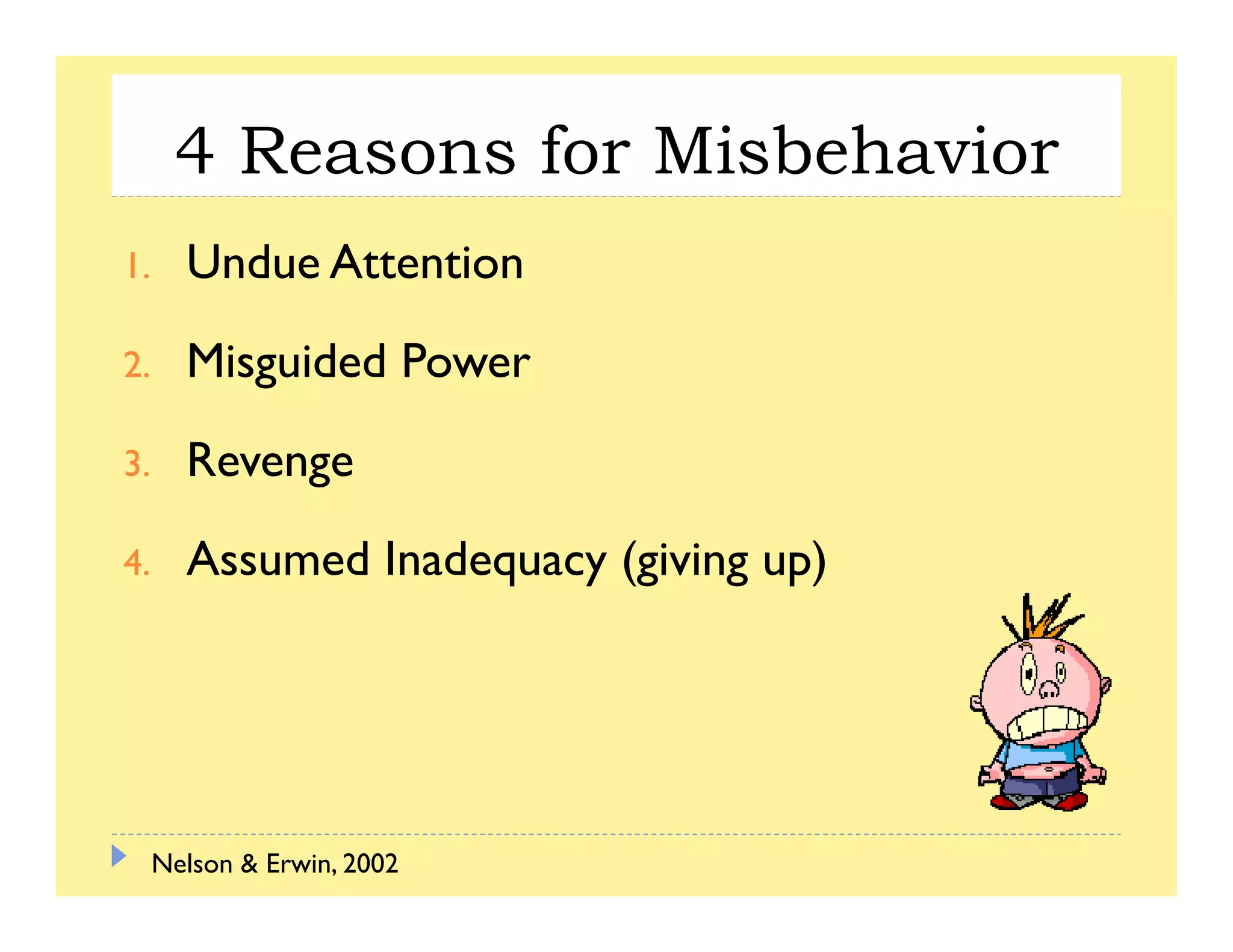 4 Reasons for Misbehavior
1. Undue Attention
2. Misguided Power
3. Revenge
4. Assumed Inadequacy (giving up)
Nelson & Erwin, 2002
 