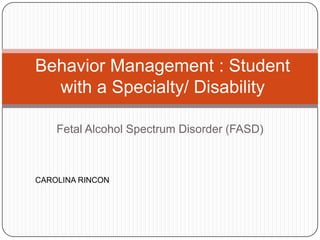 Behavior Management : Student
  with a Specialty/ Disability

    Fetal Alcohol Spectrum Disorder (FASD)



CAROLINA RINCON
 