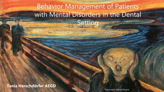Tania Herschdörfer
AEGD
Tania Herschdörfer AEGD
Behavior Management of Patients
with Mental Disorders in the Dental
Setting
“The scream” Edvard Munch
 