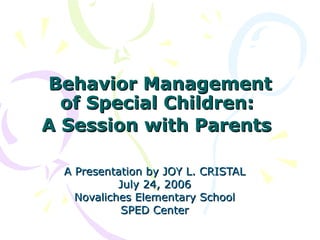 Behavior Management of Special Children:  A Session with Parents   A Presentation by JOY L. CRISTAL July 24, 2006 Novaliches Elementary School SPED Center 