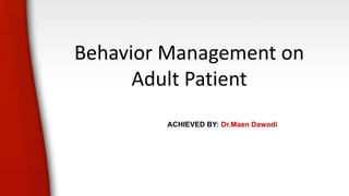 Behavior Management on
Adult Patient
ACHIEVED BY: Dr.Maen Dawodi
 