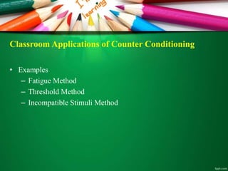Classroom Applications of Counter Conditioning
• Examples
– Fatigue Method
– Threshold Method
– Incompatible Stimuli Method
 