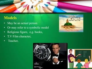 Models
• May be an actual person
• Or may refer to a symbolic model
• Religious figure, e.g. books,
• T.V Film character,
• Teacher,
 