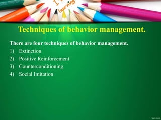 Techniques of behavior management.
There are four techniques of behavior management.
1) Extinction
2) Positive Reinforcement
3) Counterconditioning
4) Social Imitation
 